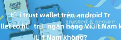 tải trust wallet trên android Trust Wallet có hỗ trợ ngân hàng Việt Nam không?